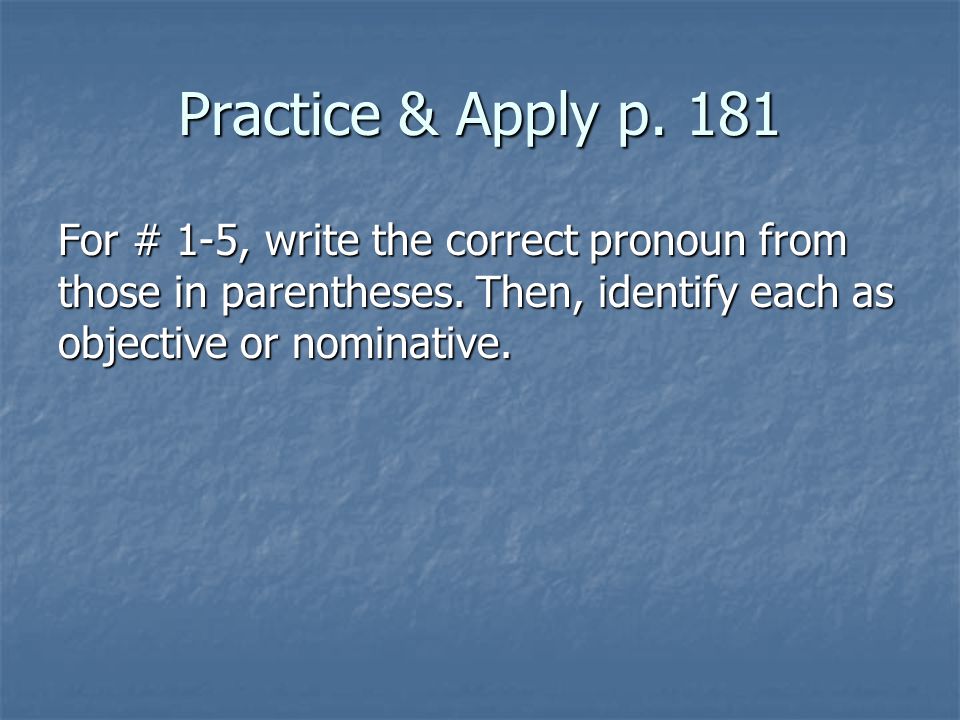 Practice & Apply p. 181 For # 1-5, write the correct pronoun from those in parentheses.