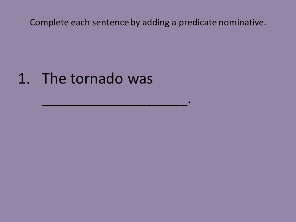 Complete each sentence by adding a predicate nominative. 1.The tornado was __________________.