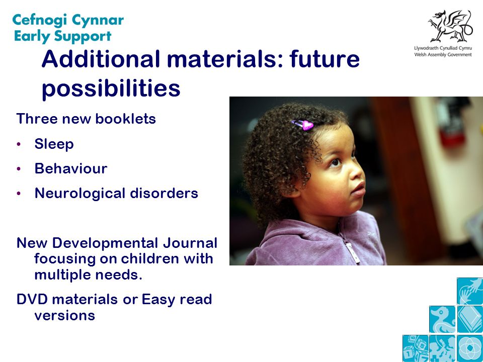 Additional materials: future possibilities Three new booklets Sleep Behaviour Neurological disorders New Developmental Journal focusing on children with multiple needs.