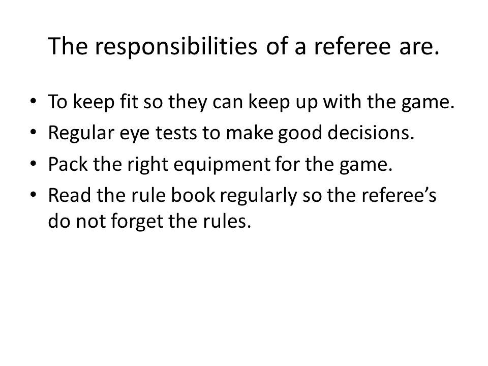 The responsibilities of a referee are. To keep fit so they can keep up with the game.
