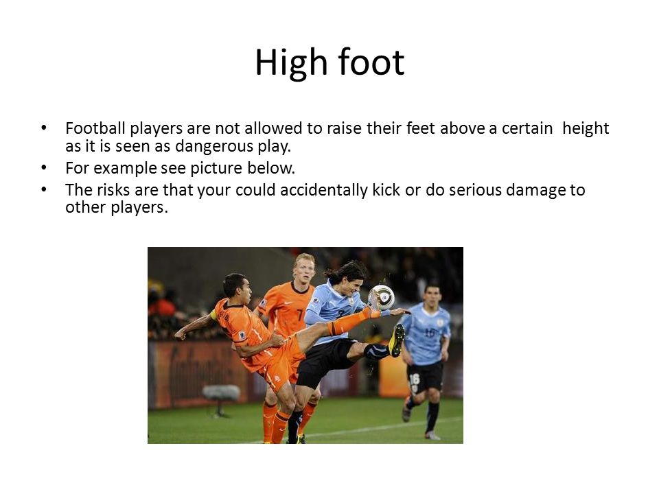High foot Football players are not allowed to raise their feet above a certain height as it is seen as dangerous play.