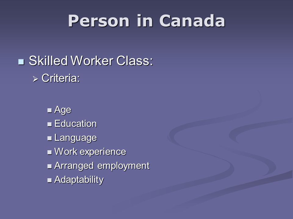 Skilled Worker Class: Skilled Worker Class:  Criteria: Age Age Education Education Language Language Work experience Work experience Arranged employment Arranged employment Adaptability Adaptability Person in Canada