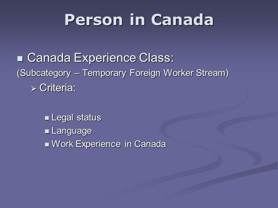 Canada Experience Class: Canada Experience Class: (Subcategory – Temporary Foreign Worker Stream)  Criteria: Legal status Legal status Language Language Work Experience in Canada Work Experience in Canada Person in Canada