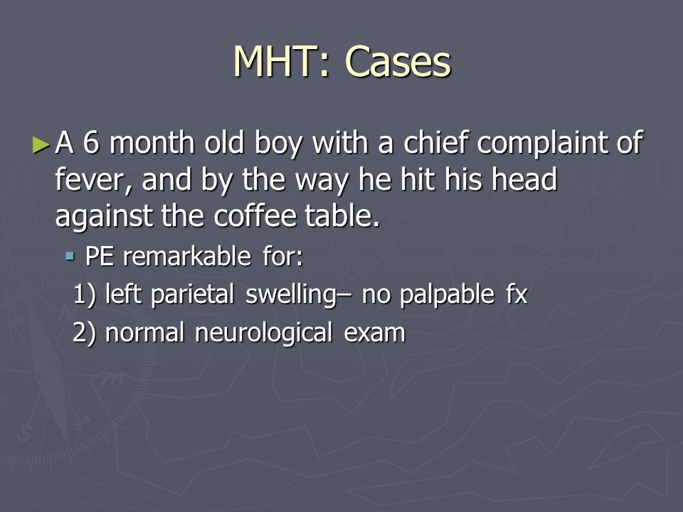 MHT: Cases ► A 6 month old boy with a chief complaint of fever, and by the way he hit his head against the coffee table.