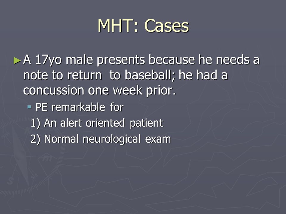 MHT: Cases ► A 17yo male presents because he needs a note to return to baseball; he had a concussion one week prior.