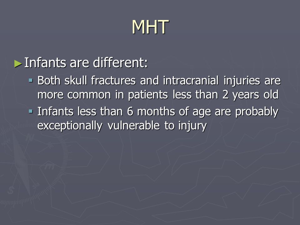 MHT ► Infants are different:  Both skull fractures and intracranial injuries are more common in patients less than 2 years old  Infants less than 6 months of age are probably exceptionally vulnerable to injury