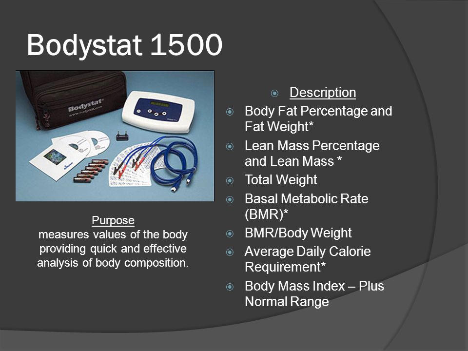 Bodystat 1500  Description  Body Fat Percentage and Fat Weight*  Lean Mass Percentage and Lean Mass *  Total Weight  Basal Metabolic Rate (BMR)*  BMR/Body Weight  Average Daily Calorie Requirement*  Body Mass Index – Plus Normal Range Purpose measures values of the body providing quick and effective analysis of body composition.