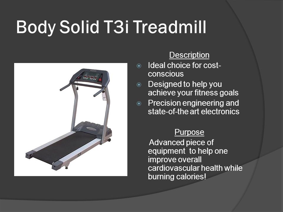 Body Solid T3i Treadmill Description  Ideal choice for cost- conscious  Designed to help you achieve your fitness goals  Precision engineering and state-of-the art electronics Purpose Advanced piece of equipment to help one improve overall cardiovascular health while burning calories!