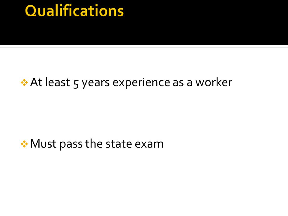  At least 5 years experience as a worker  Must pass the state exam