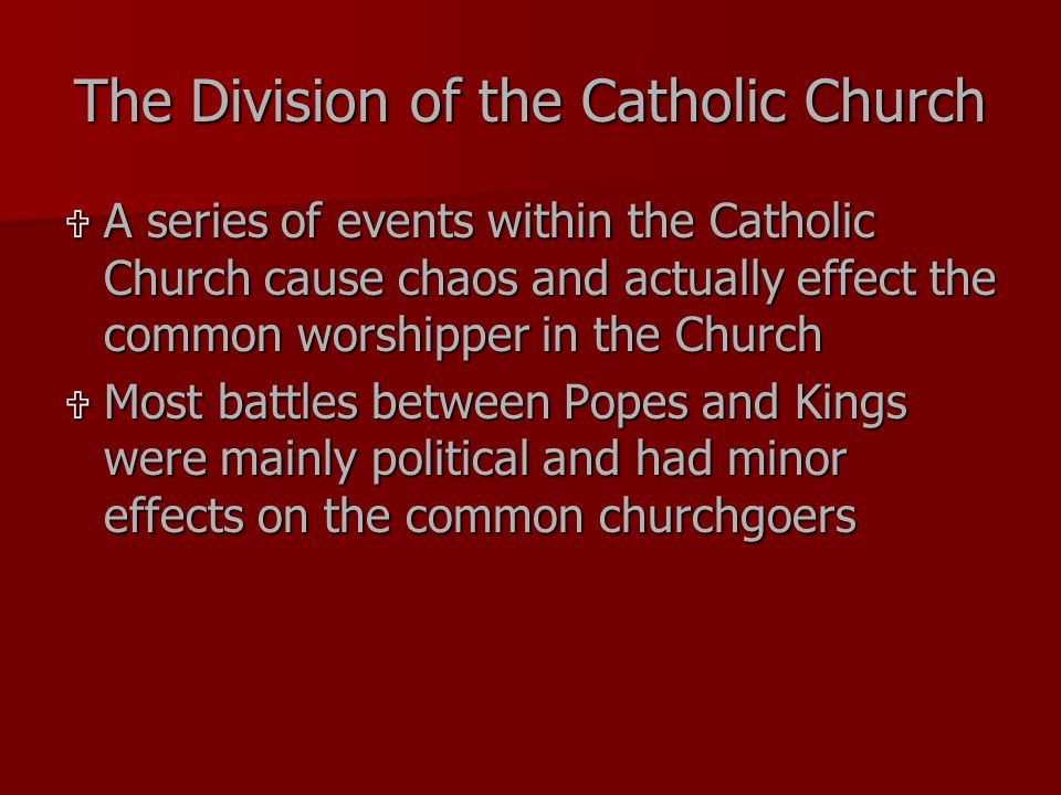 The Division of the Catholic Church  A series of events within the Catholic Church cause chaos and actually effect the common worshipper in the Church  Most battles between Popes and Kings were mainly political and had minor effects on the common churchgoers