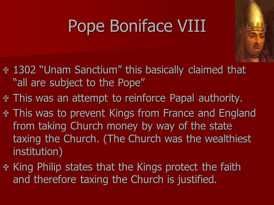 Pope Boniface VIII  1302 Unam Sanctium this basically claimed that all are subject to the Pope  This was an attempt to reinforce Papal authority.