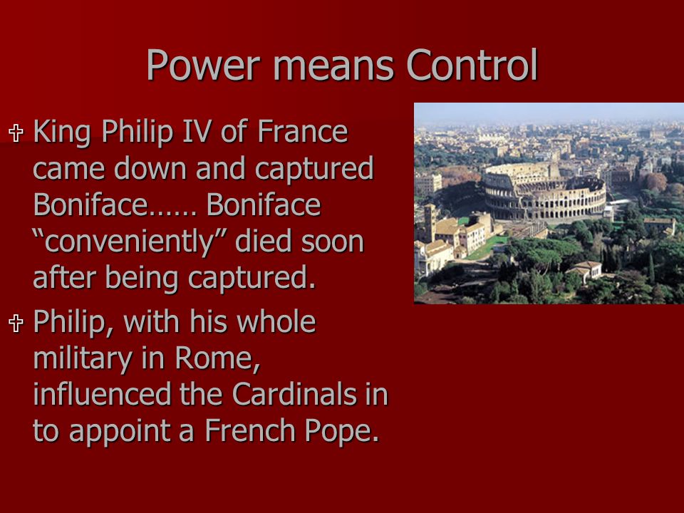 Power means Control  King Philip IV of France came down and captured Boniface…… Boniface conveniently died soon after being captured.