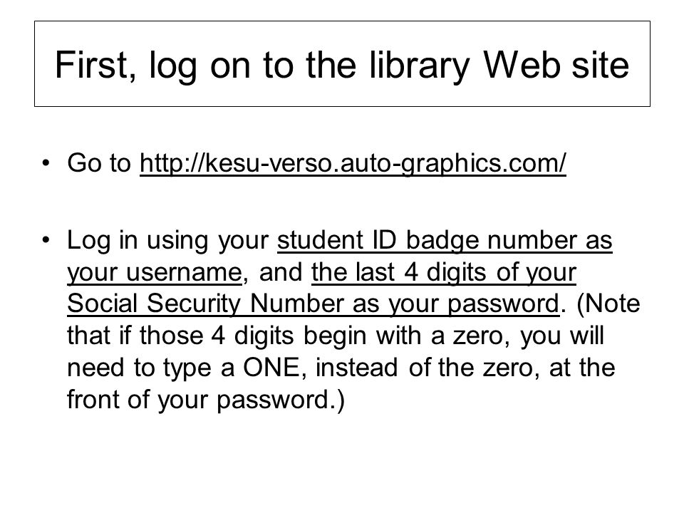 First, log on to the library Web site Go to   Log in using your student ID badge number as your username, and the last 4 digits of your Social Security Number as your password.