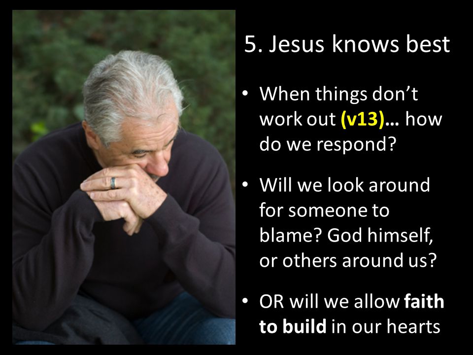 5. Jesus knows best When things don’t work out (v13)… how do we respond.