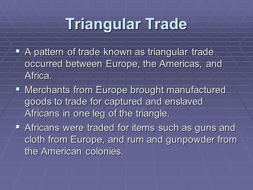 Triangular Trade  A pattern of trade known as triangular trade occurred between Europe, the Americas, and Africa.