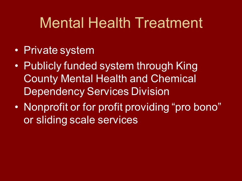 Mental Health Treatment Private system Publicly funded system through King County Mental Health and Chemical Dependency Services Division Nonprofit or for profit providing pro bono or sliding scale services