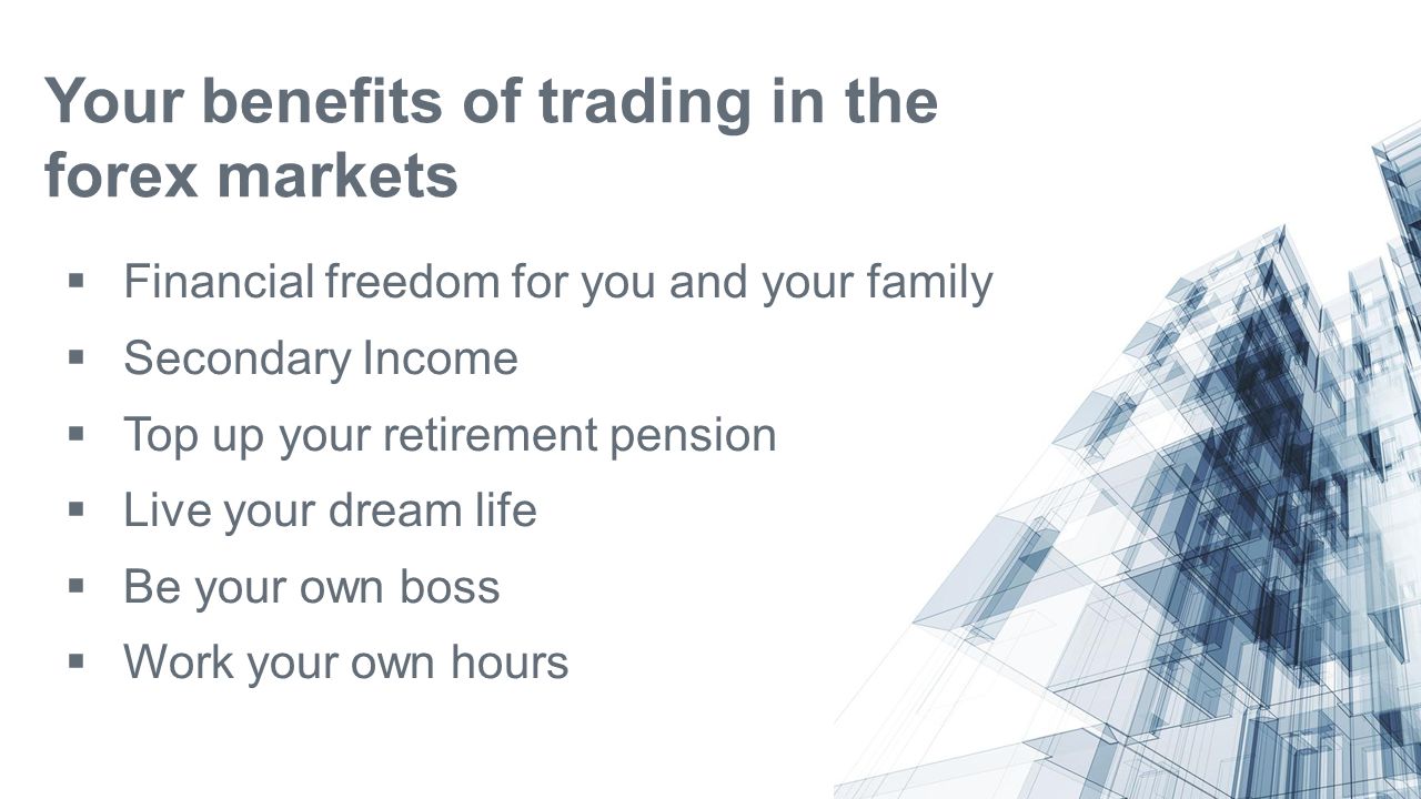 Your benefits of trading in the forex markets  Financial freedom for you and your family  Secondary Income  Top up your retirement pension  Live your dream life  Be your own boss  Work your own hours