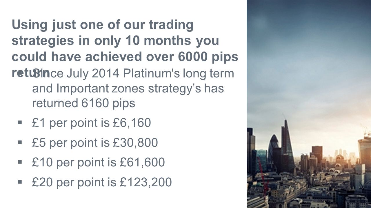 Using just one of our trading strategies in only 10 months you could have achieved over 6000 pips return  Since July 2014 Platinum s long term and Important zones strategy’s has returned 6160 pips  £1 per point is £6,160  £5 per point is £30,800  £10 per point is £61,600  £20 per point is £123,200