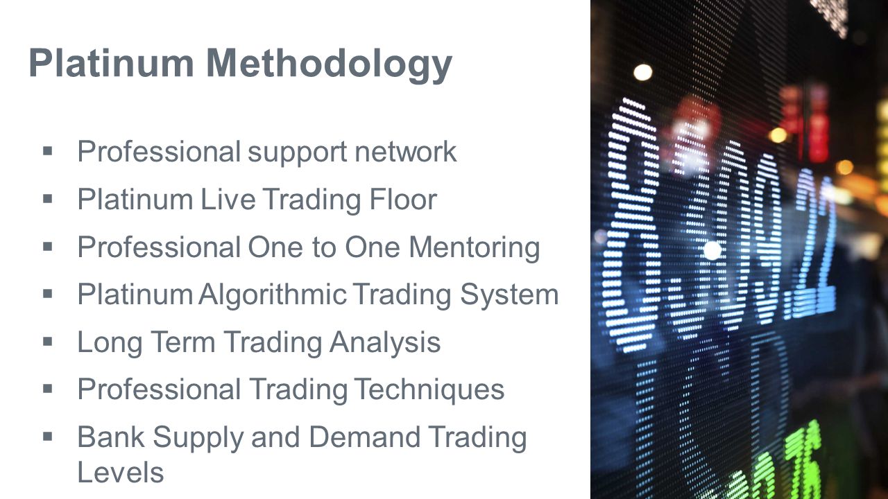 Platinum Methodology  Professional support network  Platinum Live Trading Floor  Professional One to One Mentoring  Platinum Algorithmic Trading System  Long Term Trading Analysis  Professional Trading Techniques  Bank Supply and Demand Trading Levels