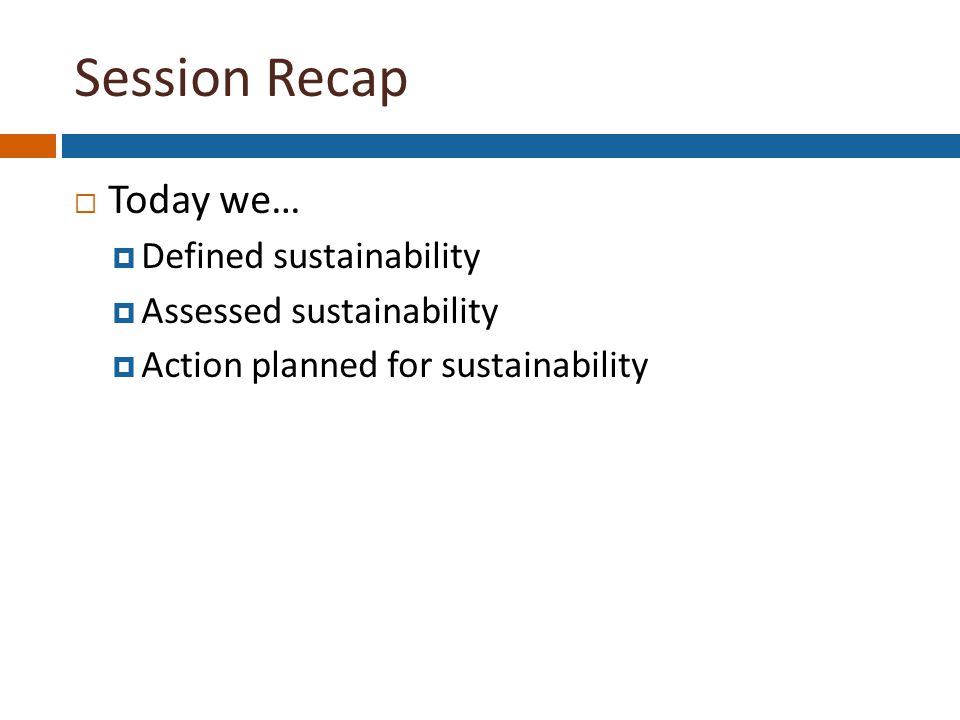 Session Recap  Today we…  Defined sustainability  Assessed sustainability  Action planned for sustainability