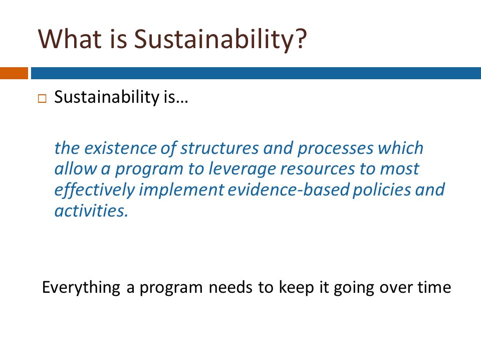  Sustainability is… the existence of structures and processes which allow a program to leverage resources to most effectively implement evidence-based policies and activities.