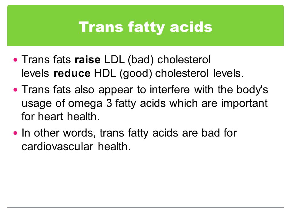Trans fatty acids Trans fats raise LDL (bad) cholesterol levels reduce HDL (good) cholesterol levels.
