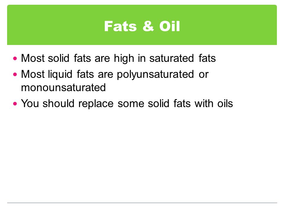Fats & Oil Most solid fats are high in saturated fats Most liquid fats are polyunsaturated or monounsaturated You should replace some solid fats with oils