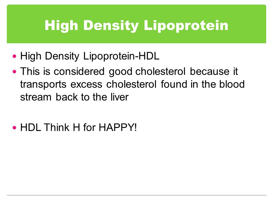 High Density Lipoprotein High Density Lipoprotein-HDL This is considered good cholesterol because it transports excess cholesterol found in the blood stream back to the liver HDL Think H for HAPPY!