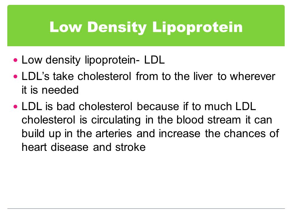 Low Density Lipoprotein Low density lipoprotein- LDL LDL’s take cholesterol from to the liver to wherever it is needed LDL is bad cholesterol because if to much LDL cholesterol is circulating in the blood stream it can build up in the arteries and increase the chances of heart disease and stroke