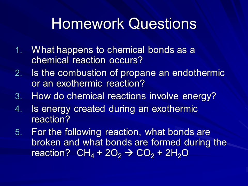 Homework Questions 1. What happens to chemical bonds as a chemical reaction occurs.