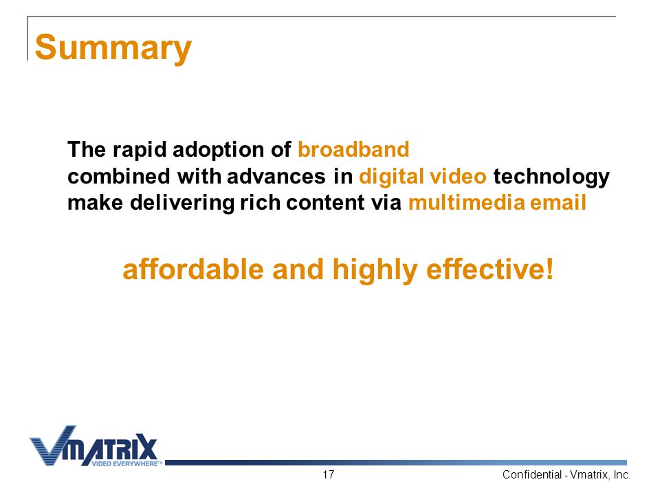 Confidential - Vmatrix, Inc.17 Summary The rapid adoption of broadband combined with advances in digital video technology make delivering rich content via multimedia  affordable and highly effective!