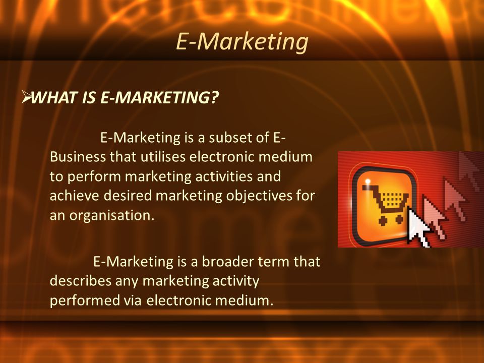E-Marketing E-Marketing is a subset of E- Business that utilises electronic medium to perform marketing activities and achieve desired marketing objectives for an organisation.