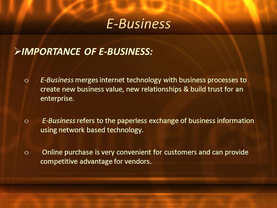 E-Business o E-Business merges internet technology with business processes to create new business value, new relationships & build trust for an enterprise.