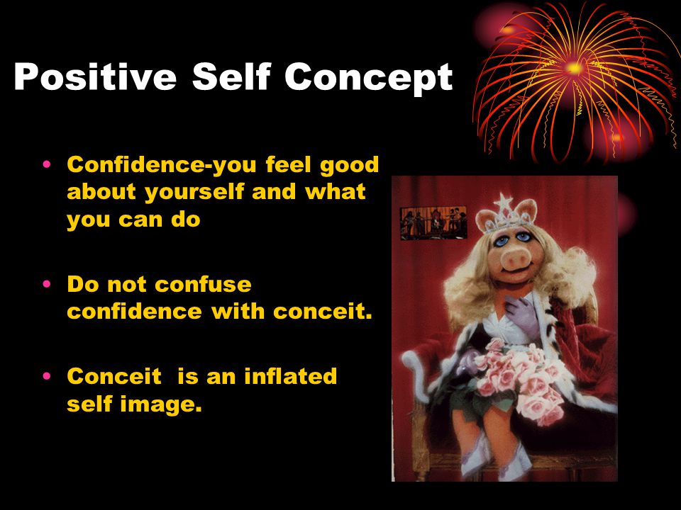 Positive Self Concept Confidence-you feel good about yourself and what you can do Do not confuse confidence with conceit.