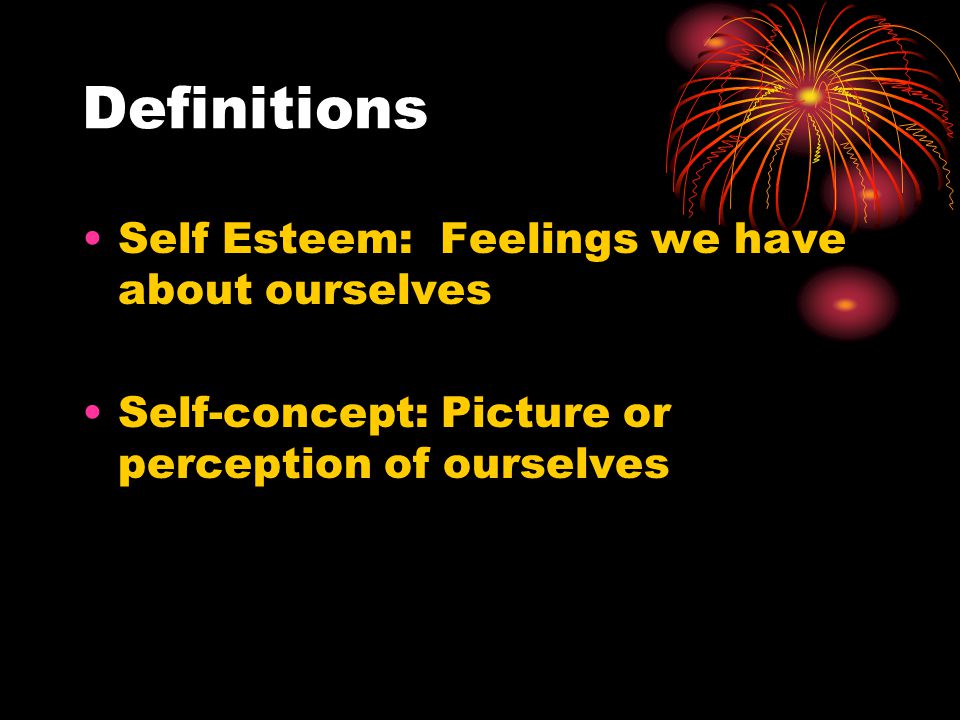 Definitions Self Esteem: Feelings we have about ourselves Self-concept: Picture or perception of ourselves