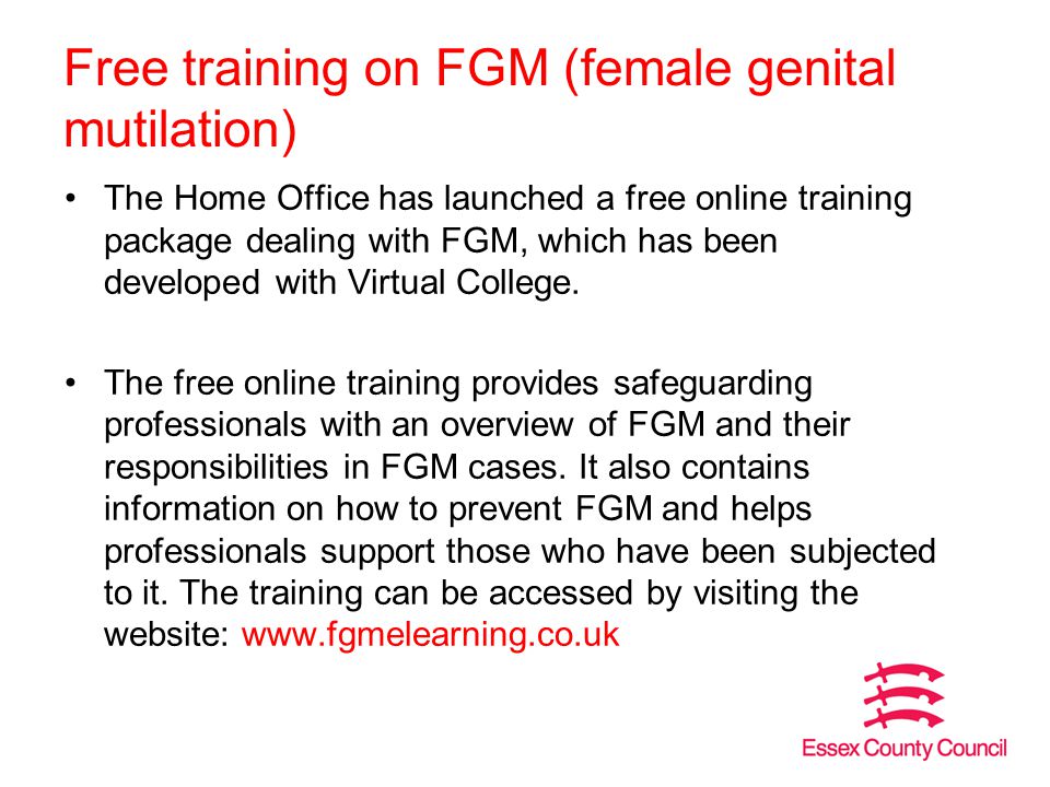 Free training on FGM (female genital mutilation) The Home Office has launched a free online training package dealing with FGM, which has been developed with Virtual College.