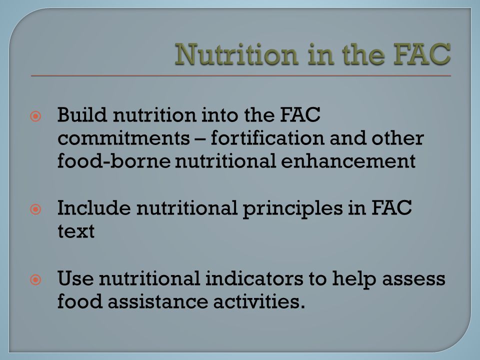  Build nutrition into the FAC commitments – fortification and other food-borne nutritional enhancement  Include nutritional principles in FAC text  Use nutritional indicators to help assess food assistance activities.