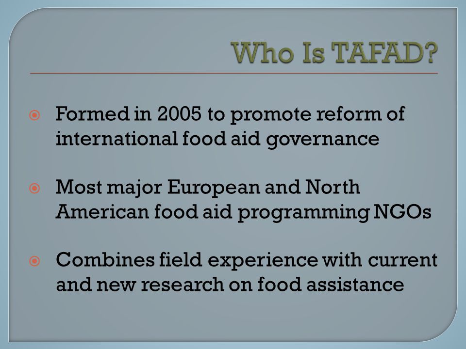  Formed in 2005 to promote reform of international food aid governance  Most major European and North American food aid programming NGOs  Combines field experience with current and new research on food assistance