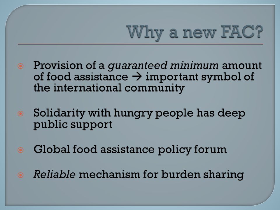  Provision of a guaranteed minimum amount of food assistance  important symbol of the international community  Solidarity with hungry people has deep public support  Global food assistance policy forum  Reliable mechanism for burden sharing