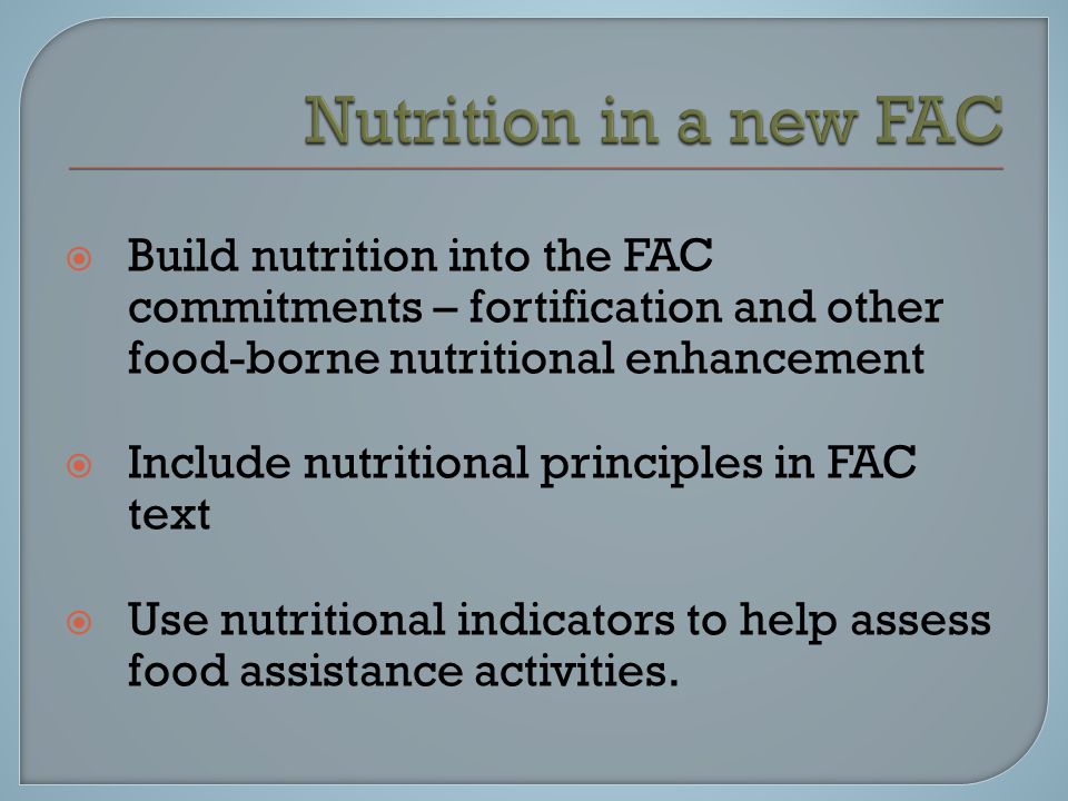  Build nutrition into the FAC commitments – fortification and other food-borne nutritional enhancement  Include nutritional principles in FAC text  Use nutritional indicators to help assess food assistance activities.