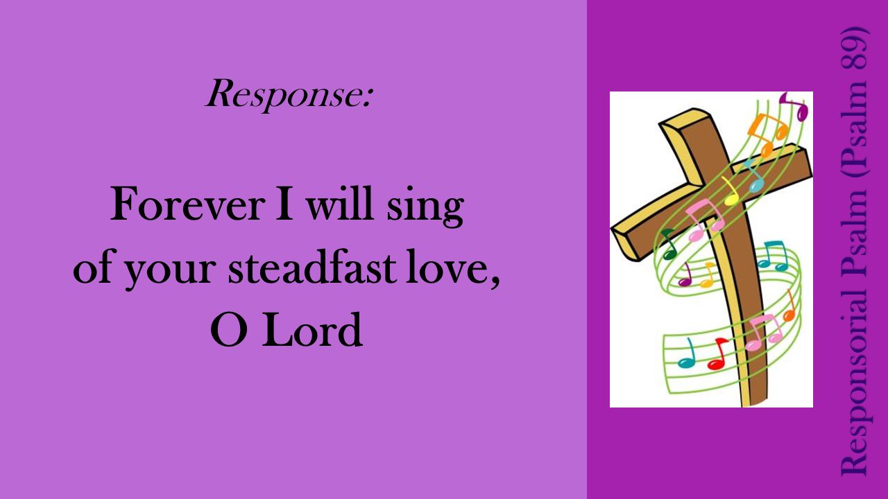 Response: Forever I will sing of your steadfast love, O Lord Responsorial Psalm (Psalm 89)