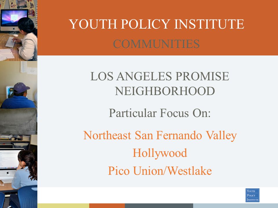 LOS ANGELES PROMISE NEIGHBORHOOD Particular Focus On: Northeast San Fernando Valley Hollywood Pico Union/Westlake YOUTH POLICY INSTITUTE COMMUNITIES