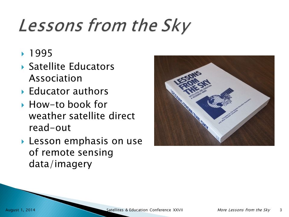  1995  Satellite Educators Association  Educator authors  How-to book for weather satellite direct read-out  Lesson emphasis on use of remote sensing data/imagery August 1, 2014 Satellites & Education Conference XXVIIMore Lessons from the Sky 3