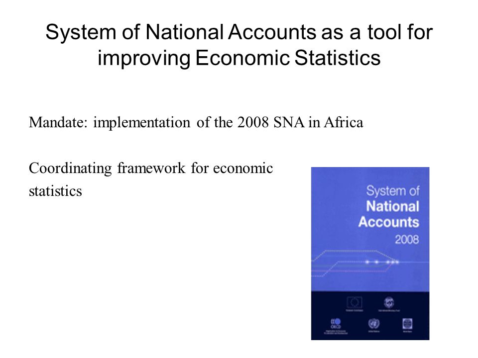 System of National Accounts as a tool for improving Economic Statistics Mandate: implementation of the 2008 SNA in Africa Coordinating framework for economic statistics