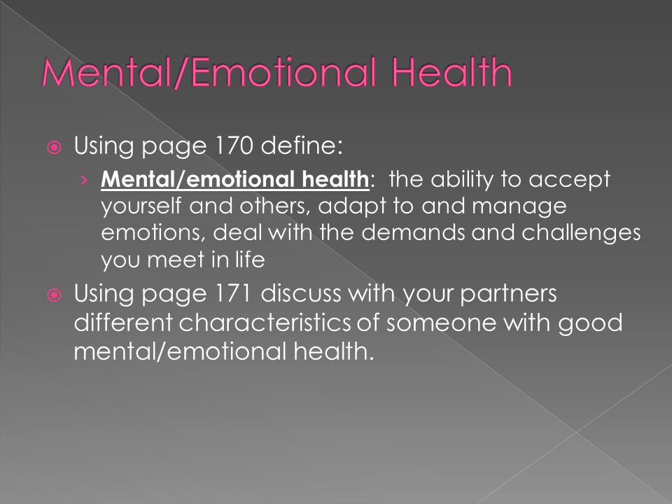  Using page 170 define: › Mental/emotional health : the ability to accept yourself and others, adapt to and manage emotions, deal with the demands and challenges you meet in life  Using page 171 discuss with your partners different characteristics of someone with good mental/emotional health.