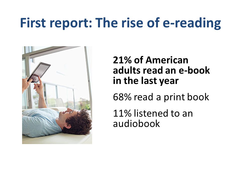 First report: The rise of e-reading 21% of American adults read an e-book in the last year 68% read a print book 11% listened to an audiobook