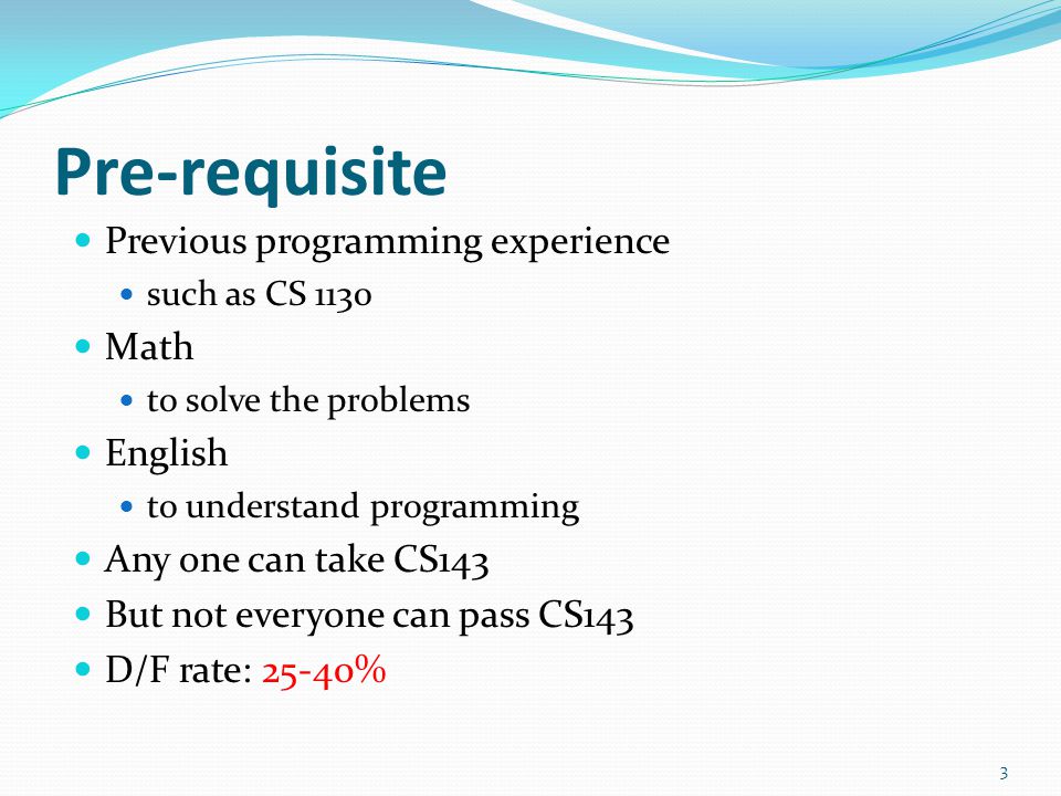 Pre-requisite Previous programming experience such as CS 1130 Math to solve the problems English to understand programming Any one can take CS143 But not everyone can pass CS143 D/F rate: 25-40% 3