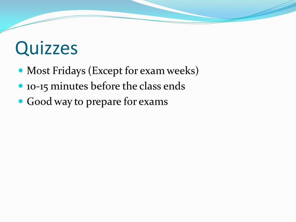 Quizzes Most Fridays (Except for exam weeks) minutes before the class ends Good way to prepare for exams