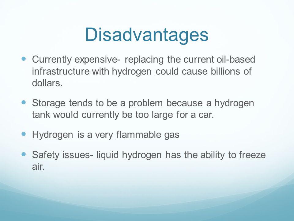 Disadvantages Currently expensive- replacing the current oil-based infrastructure with hydrogen could cause billions of dollars.
