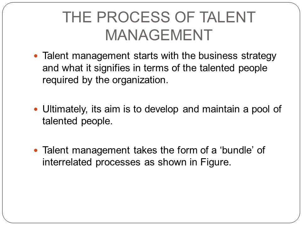 THE PROCESS OF TALENT MANAGEMENT Talent management starts with the business strategy and what it signifies in terms of the talented people required by the organization.